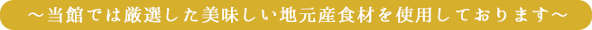 ~当館では厳選した美味しい地元産食材を使用しております~