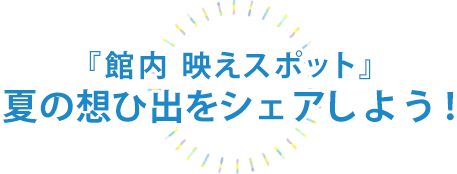 『夏の館内 映えスポット』夏の想ひ出をシェアしよう！