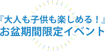 『大人も子供も楽しめる！』お盆期間限定イベント【開催期間】2025/8/10～8/15