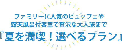 ファミリーに人気のビュッフェや露天風呂付客室で贅沢な大人旅まで『夏を満喫！選べるプラン』