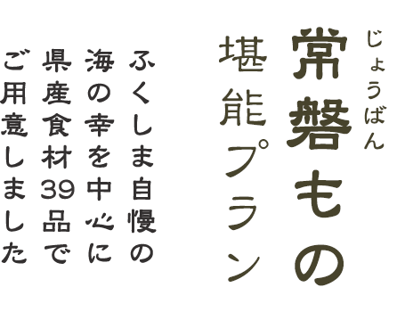 常磐（じょうばん）もの堪能プラン　ふくしま自慢の海の幸を中心に県産食材39品でご用意しました