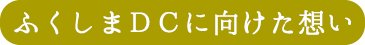 ふくしまＤＣに向けた想い