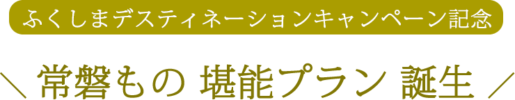 ふくしまデスティネーションキャンペーン記念　＼ 常磐もの 堪能プラン 誕生 ／