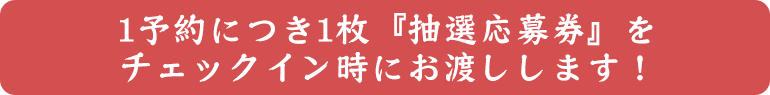 1予約につき1枚『抽選応募券』をチェックイン時にお渡しします！